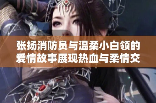 张扬消防员与温柔小白领的爱情故事展现热血与柔情交融
