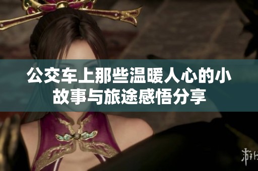 公交车上那些温暖人心的小故事与旅途感悟分享
