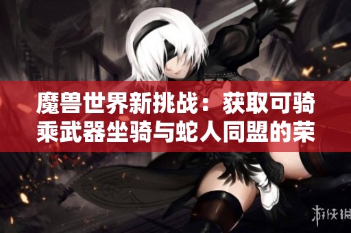 魔兽世界新挑战：获取可骑乘武器坐骑与蛇人同盟的荣耀之路