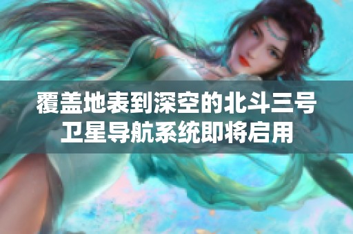 覆盖地表到深空的北斗三号卫星导航系统即将启用