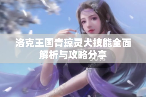 洛克王国青琼灵犬技能全面解析与攻略分享