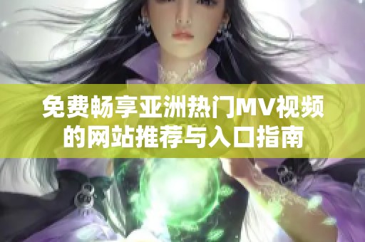 免费畅享亚洲热门MV视频的网站推荐与入口指南
