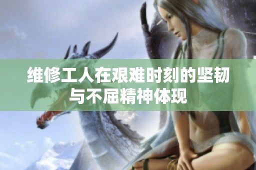 维修工人在艰难时刻的坚韧与不屈精神体现
