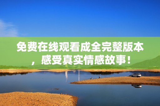 免费在线观看成全完整版本，感受真实情感故事！