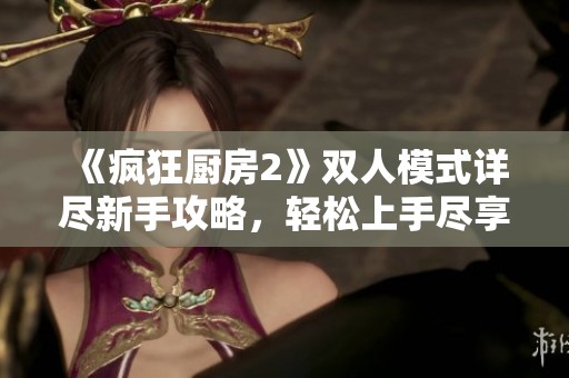 《疯狂厨房2》双人模式详尽新手攻略，轻松上手尽享乐趣