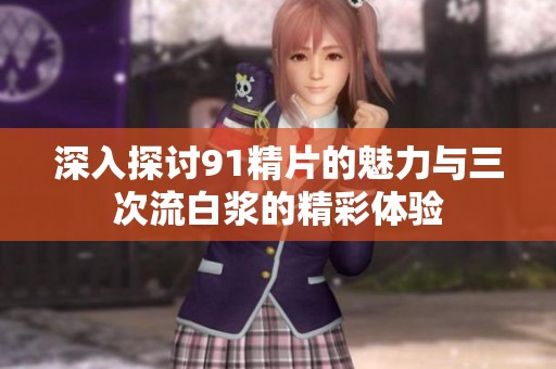 深入探讨91精片的魅力与三次流白浆的精彩体验