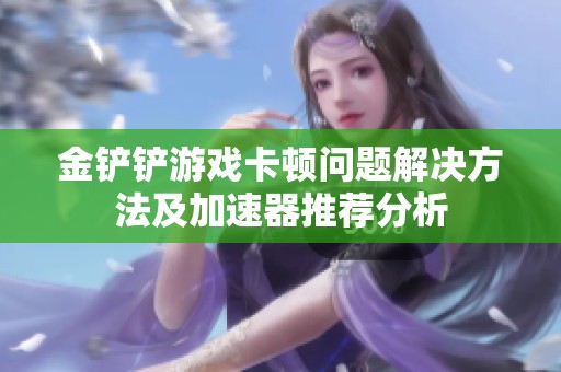 金铲铲游戏卡顿问题解决方法及加速器推荐分析
