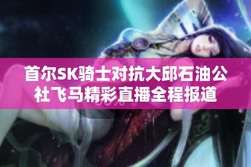首尔SK骑士对抗大邱石油公社飞马精彩直播全程报道
