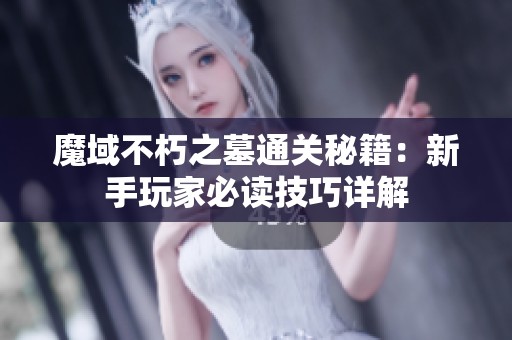 魔域不朽之墓通关秘籍：新手玩家必读技巧详解