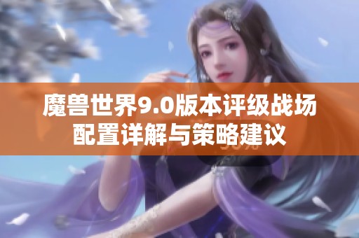 魔兽世界9.0版本评级战场配置详解与策略建议