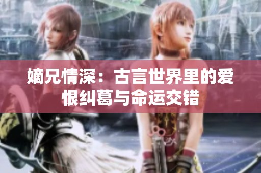 嫡兄情深：古言世界里的爱恨纠葛与命运交错