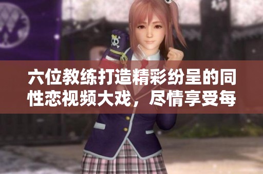 六位教练打造精彩纷呈的同性恋视频大戏，尽情享受每一刻