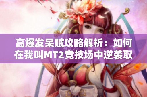 高爆发呆贼攻略解析：如何在我叫MT2竞技场中逆袭取胜