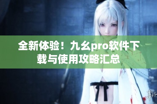 全新体验！九幺pro软件下载与使用攻略汇总