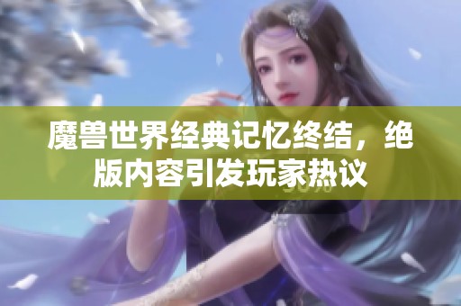 魔兽世界经典记忆终结，绝版内容引发玩家热议