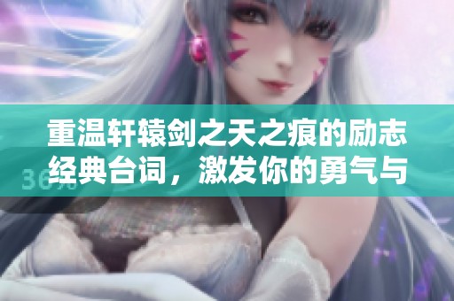 重温轩辕剑之天之痕的励志经典台词，激发你的勇气与梦想