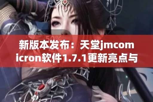 新版本发布：天堂jmcomicron软件1.7.1更新亮点与功能详解
