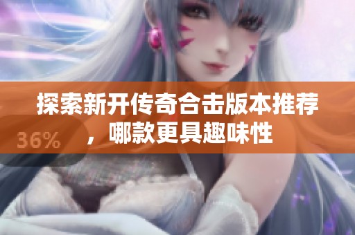 探索新开传奇合击版本推荐，哪款更具趣味性