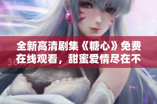 全新高清剧集《糖心》免费在线观看，甜蜜爱情尽在不言中