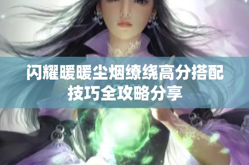 闪耀暖暖尘烟缭绕高分搭配技巧全攻略分享