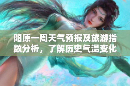 阳原一周天气预报及旅游指数分析，了解历史气温变化