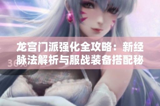龙宫门派强化全攻略：新经脉法解析与服战装备搭配秘籍