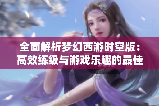 全面解析梦幻西游时空版：高效练级与游戏乐趣的最佳攻略