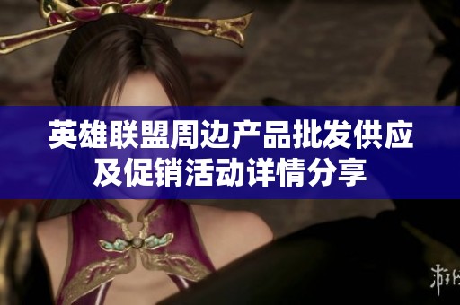 英雄联盟周边产品批发供应及促销活动详情分享