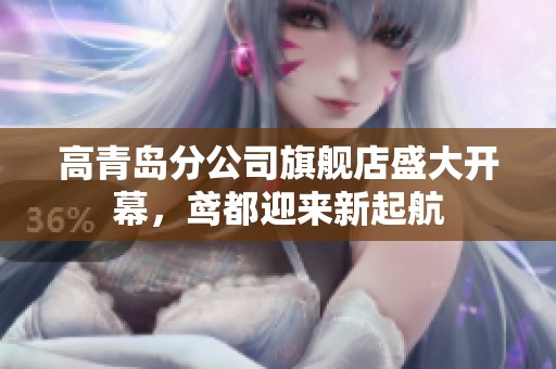 高青岛分公司旗舰店盛大开幕，鸢都迎来新起航