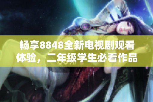 畅享8848全新电视剧观看体验，二年级学生必看作品推荐