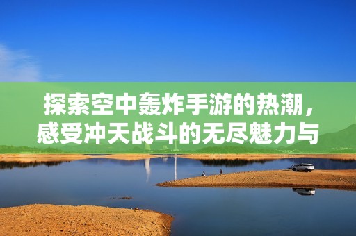 探索空中轰炸手游的热潮，感受冲天战斗的无尽魅力与刺激体验