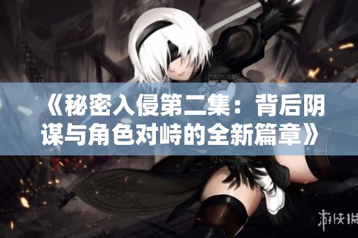 《秘密入侵第二集：背后阴谋与角色对峙的全新篇章》