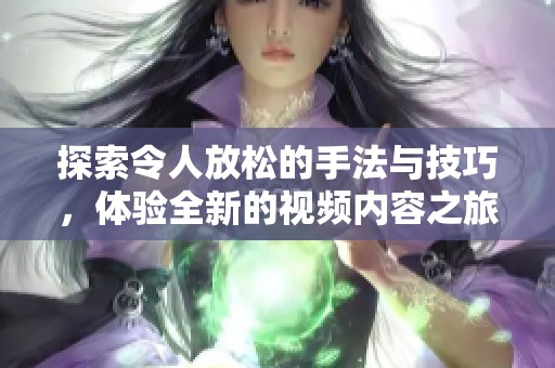 探索令人放松的手法与技巧，体验全新的视频内容之旅