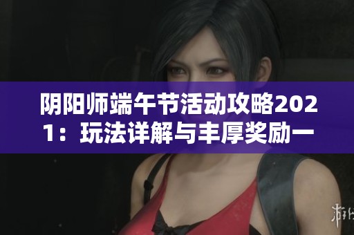 阴阳师端午节活动攻略2021：玩法详解与丰厚奖励一览