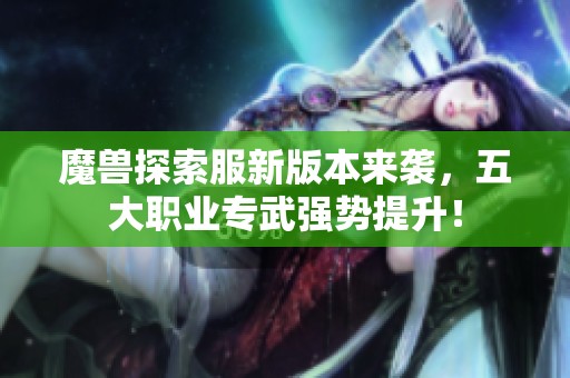 魔兽探索服新版本来袭，五大职业专武强势提升！
