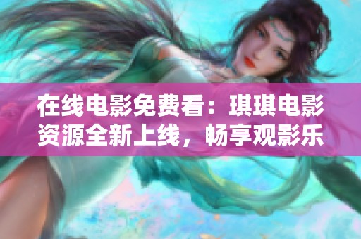在线电影免费看：琪琪电影资源全新上线，畅享观影乐趣