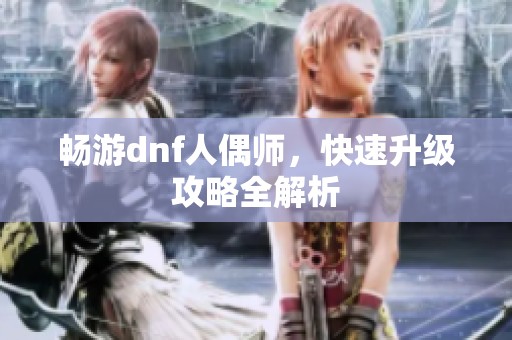 畅游dnf人偶师，快速升级攻略全解析