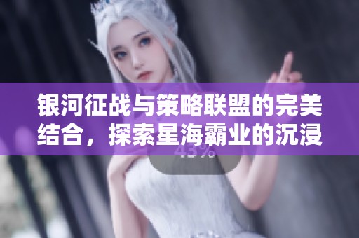 银河征战与策略联盟的完美结合，探索星海霸业的沉浸体验