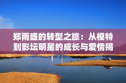 郑雨盛的转型之旅：从模特到影坛明星的成长与爱情揭秘