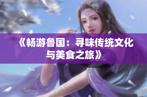 《畅游鲁国：寻味传统文化与美食之旅》