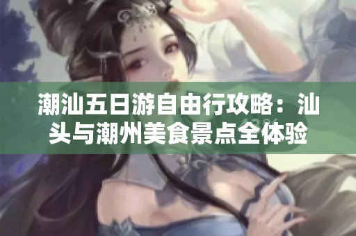潮汕五日游自由行攻略：汕头与潮州美食景点全体验