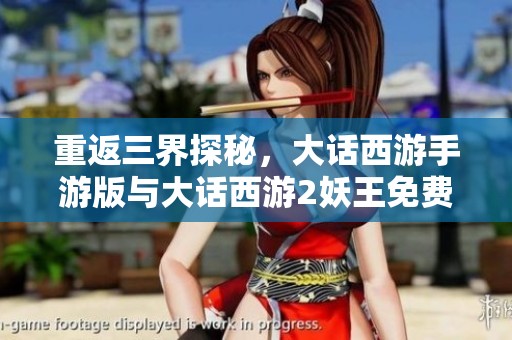 重返三界探秘，大话西游手游版与大话西游2妖王免费版全面解析