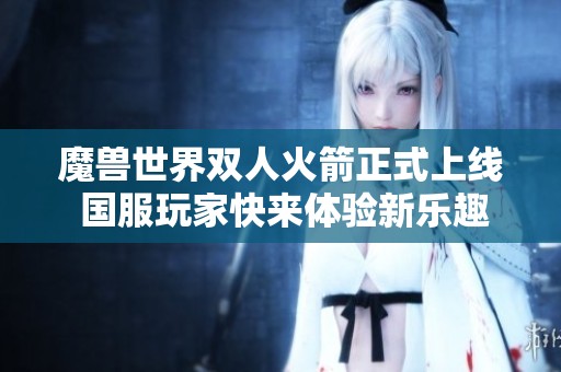 魔兽世界双人火箭正式上线 国服玩家快来体验新乐趣