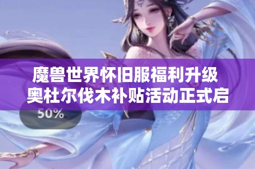 魔兽世界怀旧服福利升级 奥杜尔伐木补贴活动正式启动