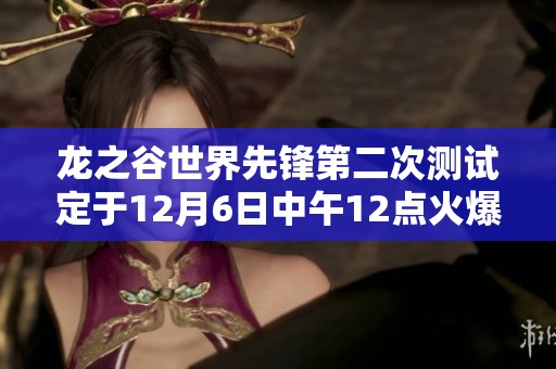 龙之谷世界先锋第二次测试定于12月6日中午12点火爆开启