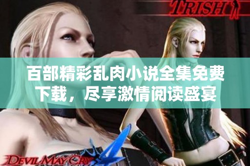 百部精彩乱肉小说全集免费下载，尽享激情阅读盛宴