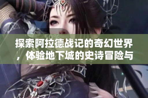 探索阿拉德战记的奇幻世界，体验地下城的史诗冒险与激烈战斗