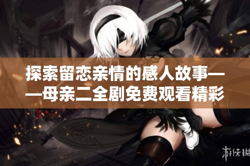 探索留恋亲情的感人故事——母亲二全剧免费观看精彩回顾