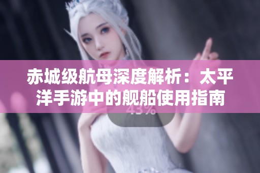 赤城级航母深度解析：太平洋手游中的舰船使用指南