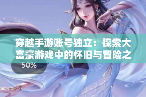 穿越手游账号独立：探索大富豪游戏中的怀旧与冒险之旅